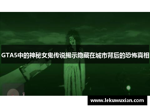 GTA5中的神秘女鬼传说揭示隐藏在城市背后的恐怖真相