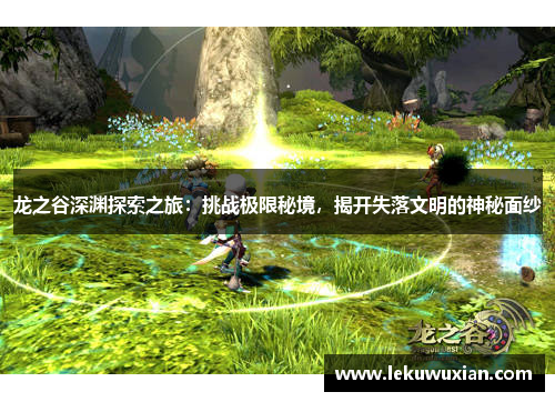 龙之谷深渊探索之旅:挑战极限秘境,揭开失落文明的神秘面纱 龙之谷深渊探索之旅:挑战极限秘境,揭开失落文明的神秘面纱