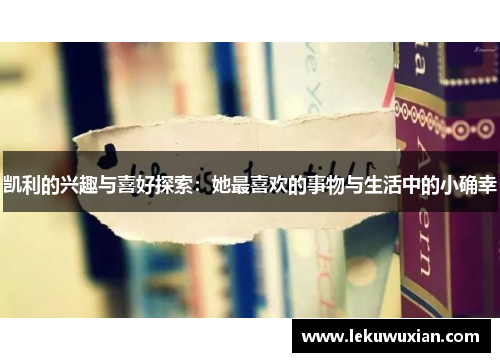 凯利的兴趣与喜好探索:她最喜欢的事物与生活中的小确幸 凯利的兴趣与喜好探索:她最喜欢的事物与生活中的小确幸