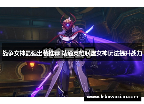 战争女神最强出装推荐 精通英雄联盟女神玩法提升战力